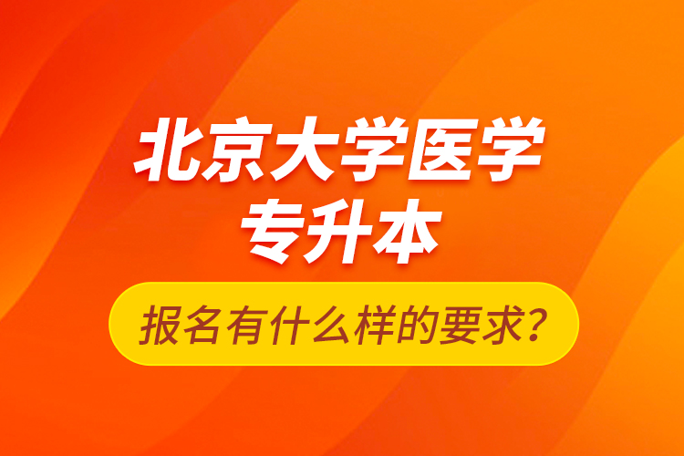 北京大學(xué)醫(yī)學(xué)專升本報(bào)名有什么樣的要求？