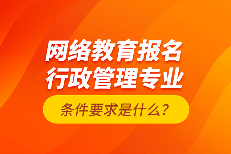 網(wǎng)絡(luò)教育報(bào)名行政管理專業(yè)條件要求是什么？