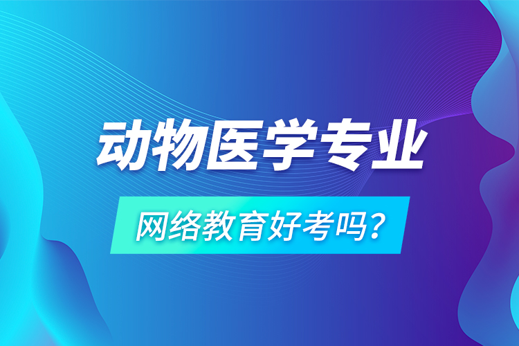 動物醫(yī)學(xué)專業(yè)網(wǎng)絡(luò)教育好考嗎？