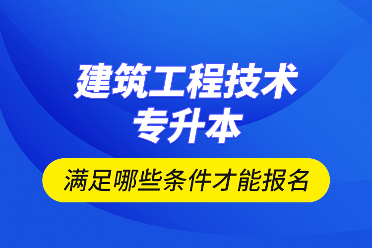 建筑工程技術(shù)專升本滿足哪些條件才能報(bào)名？