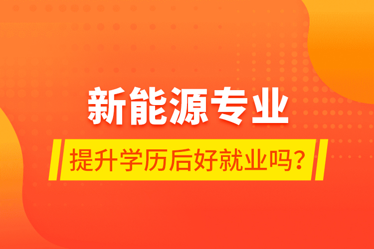 新能源專業(yè)提升學(xué)歷后好就業(yè)嗎？