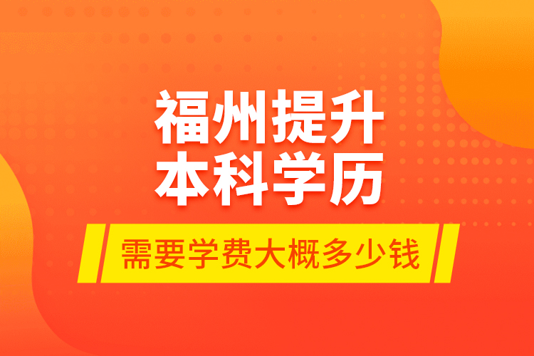 福州提升本科學(xué)歷需要學(xué)費大概多少錢