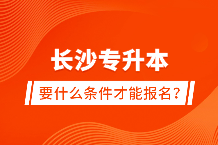 長(zhǎng)沙專升本要什么條件才能報(bào)名？