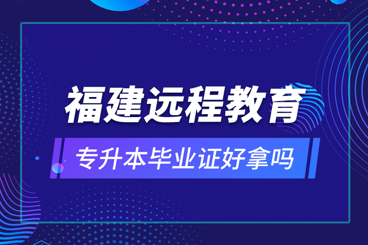 福建遠(yuǎn)程教育專升本畢業(yè)證好拿嗎？