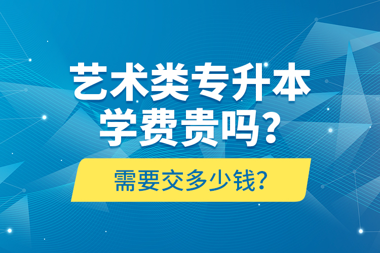 藝術(shù)類專升本學(xué)費貴嗎？需要交多少錢？