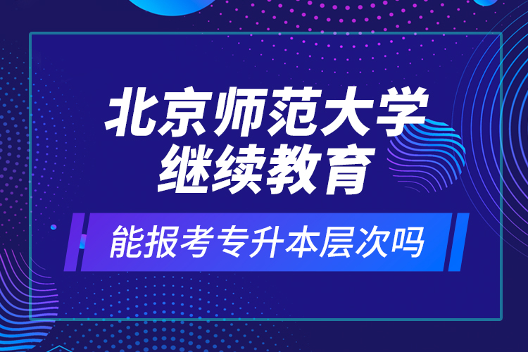 北京師范大學(xué)繼續(xù)教育能報(bào)考專升本層次嗎？