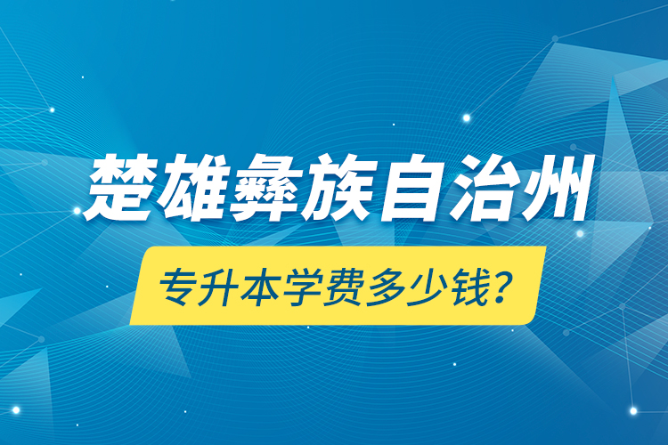 楚雄彝族自治州專升本學(xué)費(fèi)多少錢？