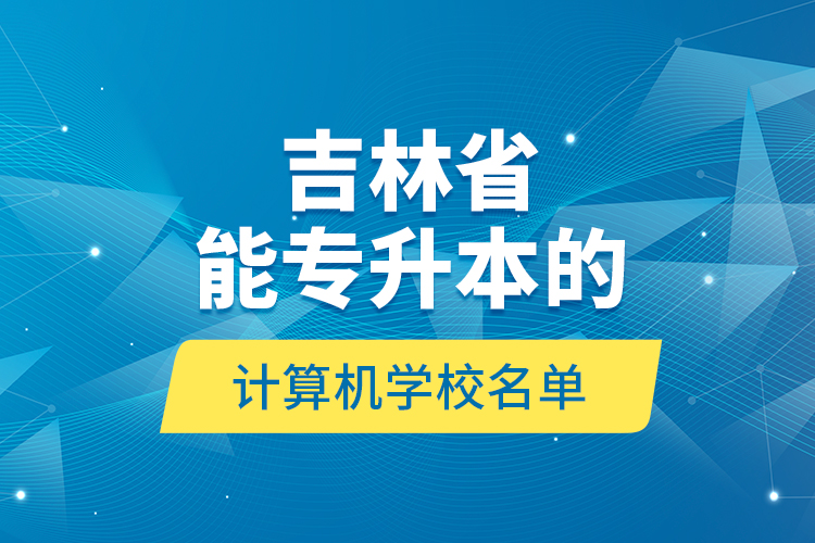 吉林省能專升本的計(jì)算機(jī)學(xué)校名單