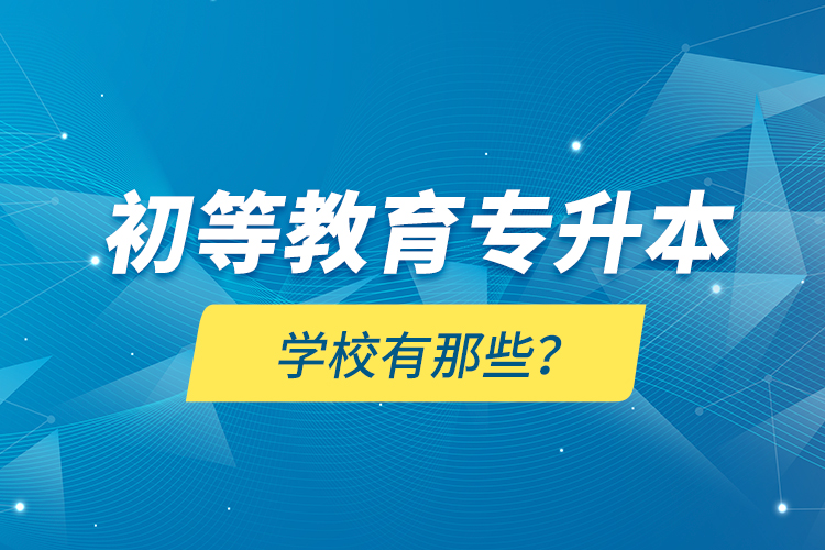 初等教育專升本學(xué)校有那些？