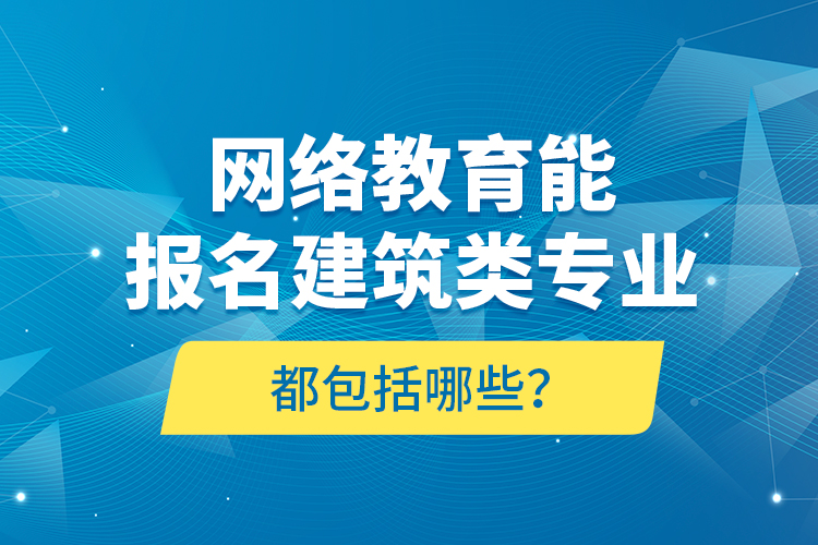 網(wǎng)絡(luò)教育能報名建筑類專業(yè)都包括哪些？