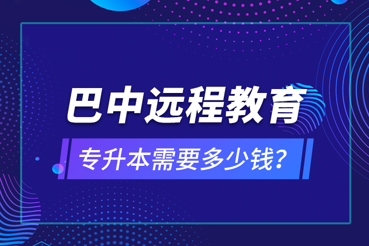 巴中遠(yuǎn)程教育專升本需要多少錢？