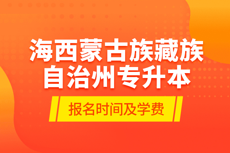 海西蒙古族藏族自治州專升本報名時間及學(xué)費