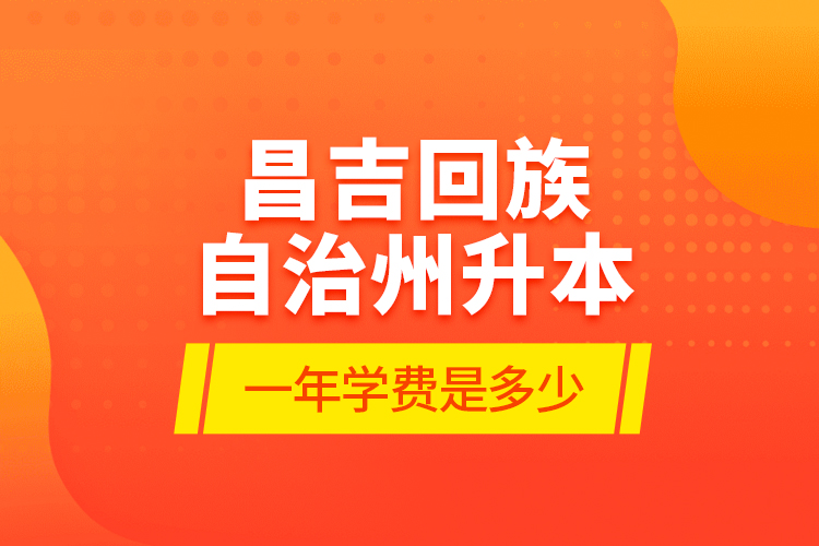 昌吉回族自治州升本一年學(xué)費(fèi)是多少？