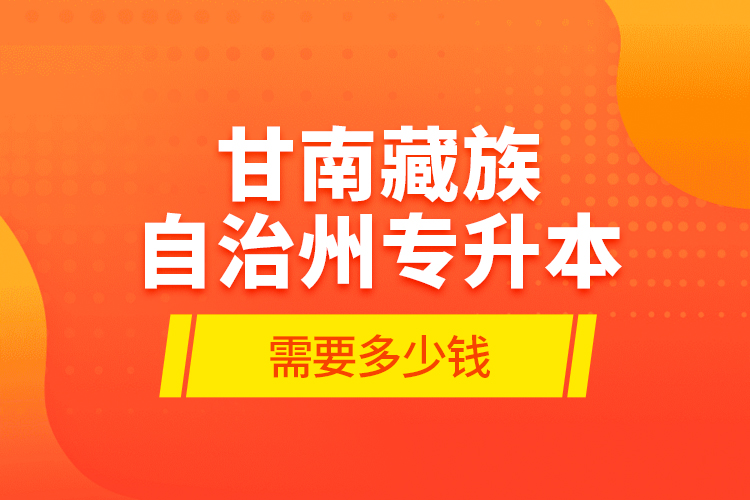 甘南藏族自治州專升本需要多少錢？