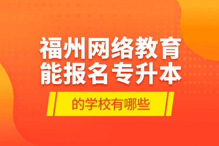 福州網(wǎng)絡(luò)教育能報名專升本的學(xué)校有哪些？