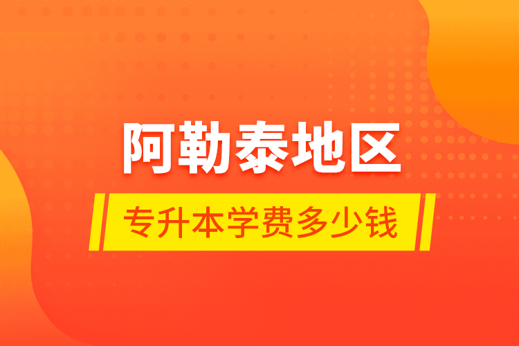 阿勒泰地區(qū)專升本學(xué)費多少錢？