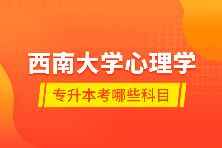 西南大學(xué)心理學(xué)專升本考哪些科目？