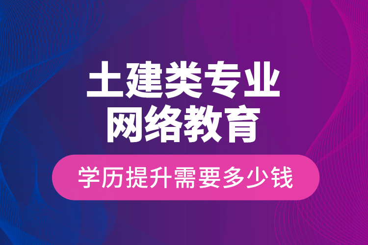 土建類專業(yè)網(wǎng)絡(luò)教育學(xué)歷提升需要多少錢？