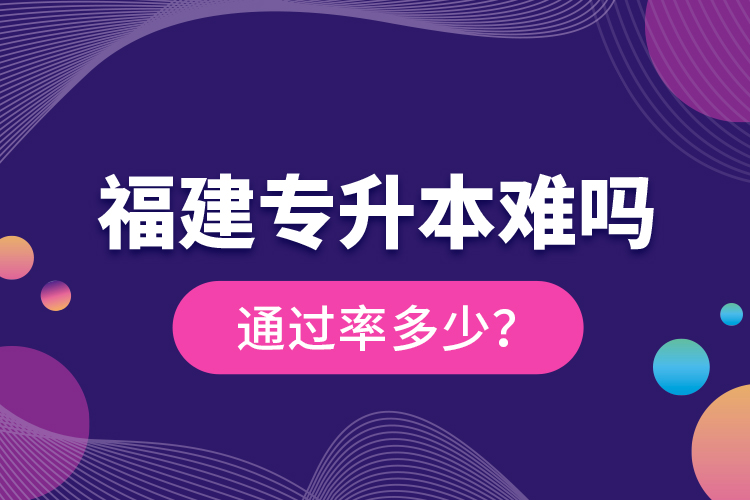 福建專升本難嗎？通過率多少？