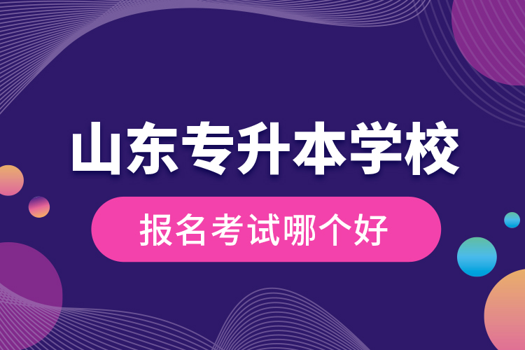 山東專升本學(xué)校報名考試哪個好？