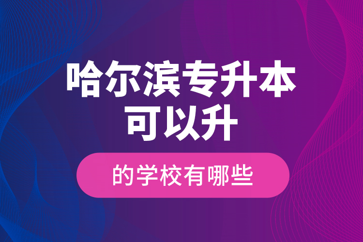 哈爾濱專升本可以升的學(xué)校有哪些？