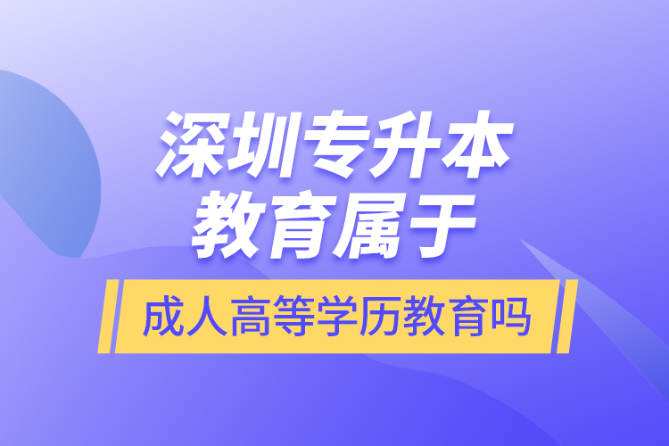 深圳專升本教育屬于成人高等學歷教育嗎？