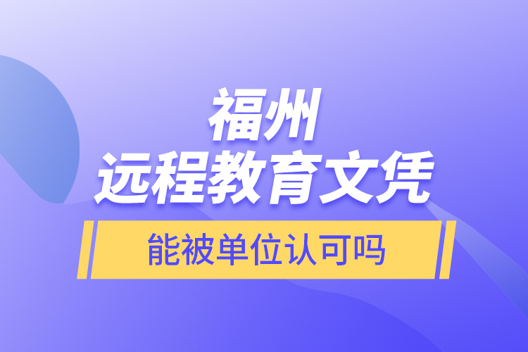 福州遠(yuǎn)程教育文憑能被單位認(rèn)可嗎？