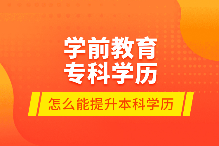 學(xué)前教育?？茖W(xué)歷怎么能提升本科學(xué)歷