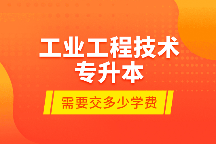 工業(yè)工程技術(shù)專升本需要交多少學(xué)費(fèi)？