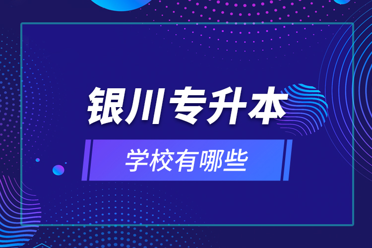 銀川專升本學(xué)校有哪些？