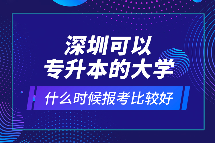 深圳可以專升本的大學什么時候報考比較好