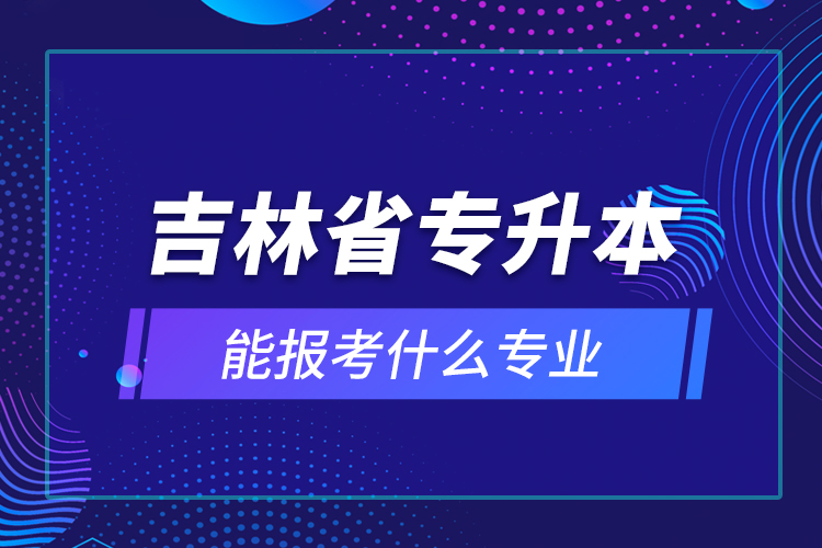 吉林省專升本能報(bào)考什么專業(yè)