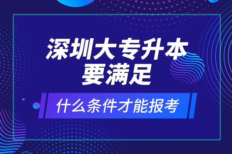 深圳大專升本要滿足什么條件才能報考？ 