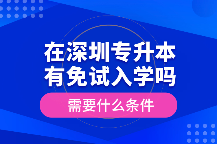 在深圳專升本有免試入學(xué)嗎？需要什么條件？