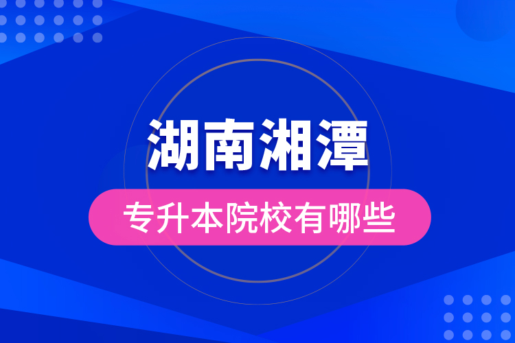 湖南湘潭專升本院校有哪些？