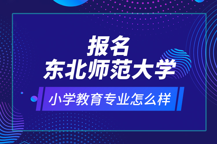 報名東北師范大學(xué)小學(xué)教育專業(yè)怎么樣？