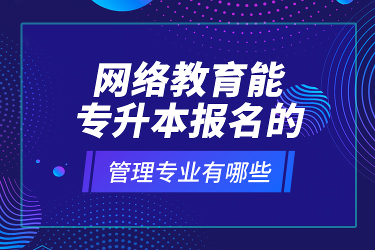 網(wǎng)絡(luò)教育能專升本報(bào)名的管理專業(yè)有哪些？