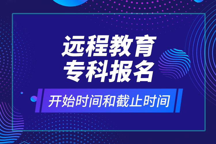 遠(yuǎn)程教育專科報(bào)名開始時(shí)間和截止時(shí)間