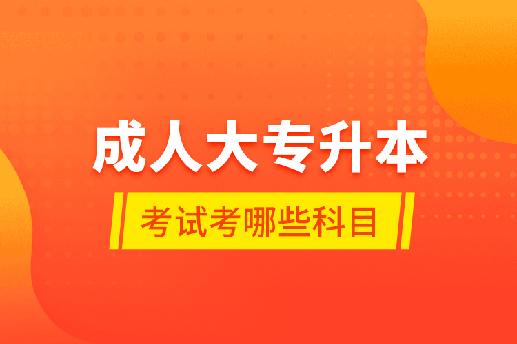 成人大專升本考試考哪些科目？