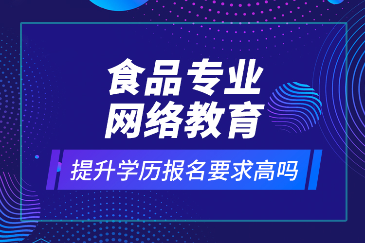 食品專(zhuān)業(yè)網(wǎng)絡(luò)教育提升學(xué)歷報(bào)名要求高嗎？