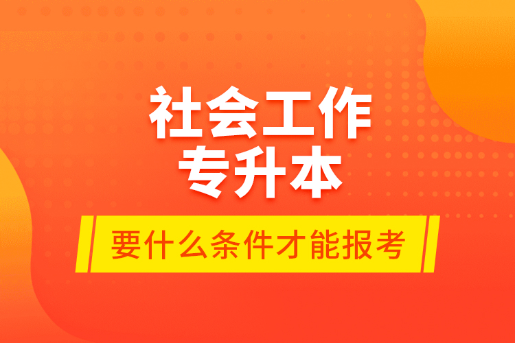 社會(huì)工作專升本要什么條件才能報(bào)考？