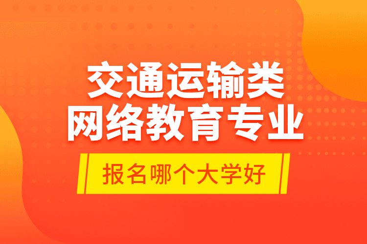 交通運(yùn)輸類網(wǎng)絡(luò)教育專業(yè)報(bào)名哪個(gè)大學(xué)好？