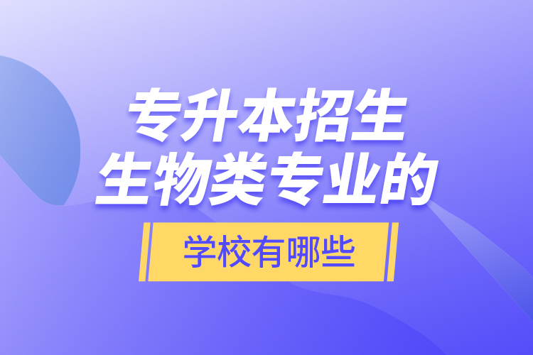 專升本招生生物類專業(yè)的學校有哪些？