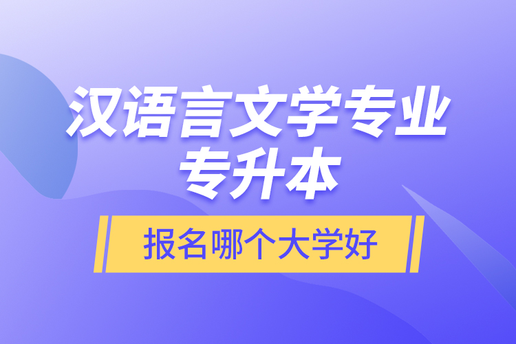 漢語言文學專業(yè)專升本報名哪個大學好？