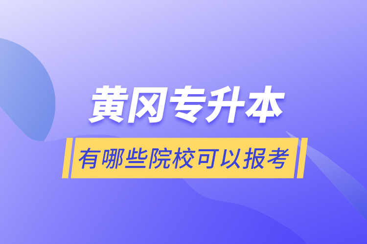 黃岡專升本有哪些院校可以報考？