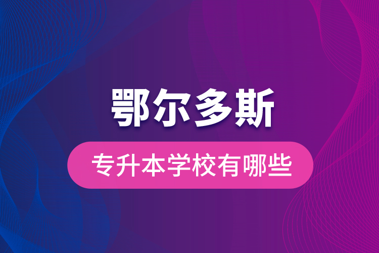 鄂爾多斯專升本學校有哪些？