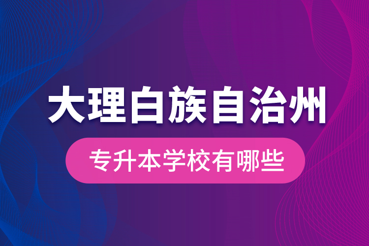 大理白族自治州專升本學(xué)校有哪些？