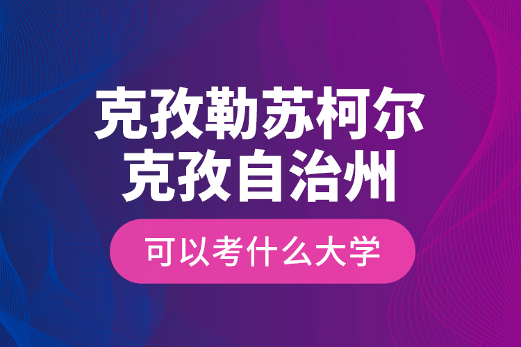 克孜勒蘇柯爾克孜自治州可以考什么大學？