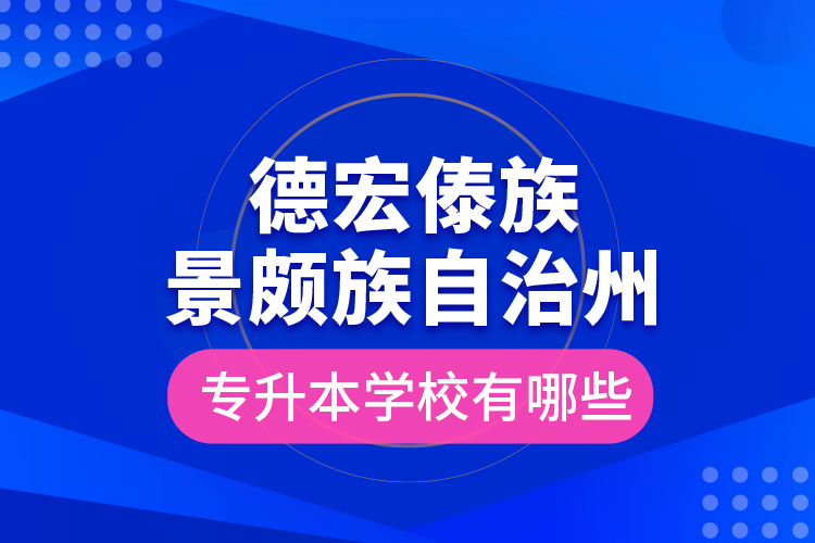 德宏傣族景頗族自治州專升本學(xué)校有哪些？