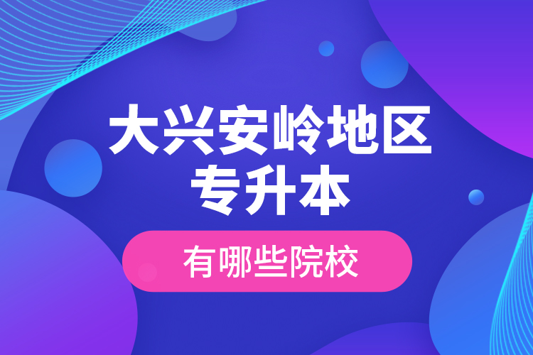 大興安嶺地區(qū)專升本有哪些院校？